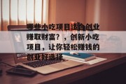 哪些小吃项目适合创业赚取财富?,创新小吃项目,让你轻松赚钱的创业好选择 哪些小吃项目适合创业赚取财富?,创新小吃项目,让你轻松赚钱的创业好选择