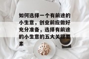 如何选择一个有前途的小生意，创业前应做好充分准备，选择有前途的小生意的五大关键要素
