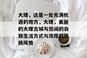 大理,这是一处充满机遇的地方,大理,美丽的大理古城与悠闲的白族生活方式与浓厚的民族风情 大理,这是一处充满机遇的地方,大理,美丽的大理古城与悠闲的白族生活方式与浓厚的民族风情