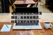 未来的商业模式与财富路径,未来商业模式,财富之路的关键预测 未来的商业模式与财富路径,未来商业模式,财富之路的关键预测