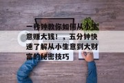 一秒钟教你如何从小生意赚大钱!,五分钟快速了解从小生意到大财富的秘密技巧 一秒钟教你如何从小生意赚大钱!,五分钟快速了解从小生意到大财富的秘密技巧