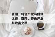 酉阳,特色产业与赚钱之道,酉阳,特色产业与致富之路