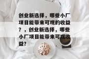 创业新选择,哪些小厂项目能带来可观的收益?,创业新选择,哪些小厂项目能带来可观收益?