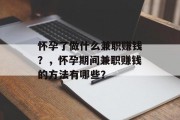 怀孕了做什么兼职赚钱?,怀孕期间兼职赚钱的方法有哪些? 怀孕了做什么兼职赚钱?,怀孕期间兼职赚钱的方法有哪些?