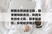 陕西女性创业之路，探索赚钱新途径，陕西女性创业之路，探索新途径，实现经济独立