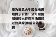 华为海思大牛股发布风险提示公告!公司股价涨幅较大存在市场情绪过热风险|盘后公告集锦 华为海思大牛股发布风险提示公告!公司股价涨幅较大存在市场情绪过热风险|盘后公告集锦