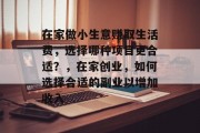 在家做小生意赚取生活费,选择哪种项目更合适?,在家创业,如何选择合适的副业以增加收入 在家做小生意赚取生活费,选择哪种项目更合适?,在家创业,如何选择合适的副业以增加收入