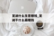 芜湖什么生意赚钱_芜湖干什么最赚钱 芜湖什么生意赚钱_芜湖干什么最赚钱