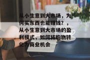 从小生意到大市场,为何买东西也能赚钱?,从小生意到大市场的盈利模式,如何将购物转化为商业机会