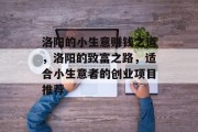 洛阳的小生意赚钱之道,洛阳的致富之路,适合小生意者的创业项目推荐 洛阳的小生意赚钱之道,洛阳的致富之路,适合小生意者的创业项目推荐