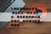 人物配音赚钱小生意: 演员的另一种生活方式,演员职业的新兴商业模式,如何通过配音来赚钱