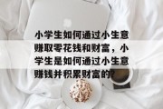 小学生如何通过小生意赚取零花钱和财富,小学生是如何通过小生意赚钱并积累财富的? 小学生如何通过小生意赚取零花钱和财富,小学生是如何通过小生意赚钱并积累财富的?