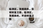 临渭区，发掘商机，实现财富之路，临渭区，发掘商机，开启财富之路