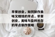 早餐创业,如何制作美味又赚钱的早点,早餐创业,美味与盈利并存的早点制作策略 早餐创业,如何制作美味又赚钱的早点,早餐创业,美味与盈利并存的早点制作策略