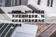 在印尼,如何通过不同方式实现财富积累,印尼的多元财富积累方式与实践 在印尼,如何通过不同方式实现财富积累,印尼的多元财富积累方式与实践