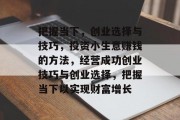 把握当下,创业选择与技巧,投资小生意赚钱的方法,经营成功创业技巧与创业选择,把握当下以实现财富增长 把握当下,创业选择与技巧,投资小生意赚钱的方法,经营成功创业技巧与创业选择,把握当下以实现财富增长