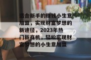 适合新手的赚钱小生意加盟,实现财富梦想的新途径,2023年热门新商机,轻松实现财富梦想的小生意加盟 适合新手的赚钱小生意加盟,实现财富梦想的新途径,2023年热门新商机,轻松实现财富梦想的小生意加盟