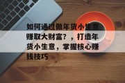 如何通过做年货小生意赚取大财富?,打造年货小生意,掌握核心赚钱技巧 如何通过做年货小生意赚取大财富?,打造年货小生意,掌握核心赚钱技巧