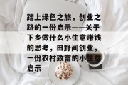 踏上绿色之旅,创业之路的一份启示——关于下乡做什么小生意赚钱的思考,田野间创业,一份农村致富的小生意启示 踏上绿色之旅,创业之路的一份启示——关于下乡做什么小生意赚钱的思考,田野间创业,一份农村致富的小生意启示