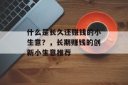什么是长久还赚钱的小生意?,长期赚钱的创新小生意推荐