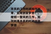 半天的工作时间如何利用,实现创业梦想?,规划一整天的工作,如何利用半天的时间创业梦想