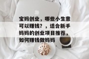 宝妈创业,哪些小生意可以赚钱?,适合新手妈妈的创业项目推荐,如何赚钱做妈妈 宝妈创业,哪些小生意可以赚钱?,适合新手妈妈的创业项目推荐,如何赚钱做妈妈