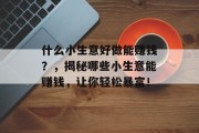 什么小生意好做能赚钱?,揭秘哪些小生意能赚钱,让你轻松暴富! 什么小生意好做能赚钱?,揭秘哪些小生意能赚钱,让你轻松暴富!