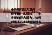 小身躯的巨大潜力，长得小做什么赚钱？，小身躯的巨大潜力，如何利用小巧身材创造财富？