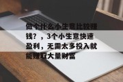 做个什么小生意比较赚钱?,3个小生意快速盈利,无需太多投入就能赚取大量财富 做个什么小生意比较赚钱?,3个小生意快速盈利,无需太多投入就能赚取大量财富