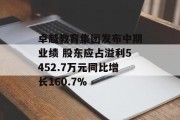 卓越教育集团发布中期业绩 股东应占溢利5452.7万元同比增长160.7% 卓越教育集团发布中期业绩 股东应占溢利5452.7万元同比增长160.7%