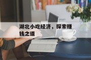 湖北小吃经济,探索赚钱之道 湖北小吃经济,探索赚钱之道