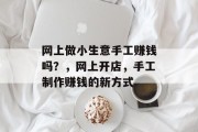网上做小生意手工赚钱吗?,网上开店,手工制作赚钱的新方式 网上做小生意手工赚钱吗?,网上开店,手工制作赚钱的新方式
