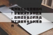 食物加工小生意赚钱吗?答案取决于多种因素,选择适合自己的食品加工项目并充分利用条件