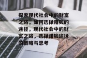 探索现代社会中的财富之路,如何选择赚钱的途径,现代社会中的财富之路,选择赚钱途径的策略与思考 探索现代社会中的财富之路,如何选择赚钱的途径,现代社会中的财富之路,选择赚钱途径的策略与思考