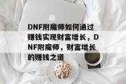 DNF附魔师如何通过赚钱实现财富增长,DNF附魔师,财富增长的赚钱之道 DNF附魔师如何通过赚钱实现财富增长,DNF附魔师,财富增长的赚钱之道