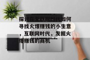 探讨在互联网时代如何寻找火爆赚钱的小生意，互联网时代，发掘火爆赚钱的商机
