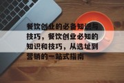 餐饮创业的必备知识与技巧,餐饮创业必知的知识和技巧,从选址到营销的一站式指南 餐饮创业的必备知识与技巧,餐饮创业必知的知识和技巧,从选址到营销的一站式指南