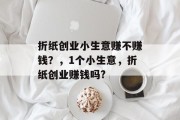 折纸创业小生意赚不赚钱?,1个小生意,折纸创业赚钱吗? 折纸创业小生意赚不赚钱?,1个小生意,折纸创业赚钱吗?