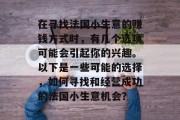 在寻找法国小生意的赚钱方式时,有几个选项可能会引起你的兴趣。以下是一些可能的选择,如何寻找和经营成功的法国小生意机会?