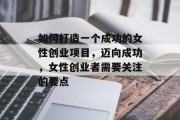 如何打造一个成功的女性创业项目,迈向成功,女性创业者需要关注的要点 如何打造一个成功的女性创业项目,迈向成功,女性创业者需要关注的要点