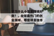 学习什么小生意赚钱好做?,全球最热门的创业领域,哪些项目值得投资? 学习什么小生意赚钱好做?,全球最热门的创业领域,哪些项目值得投资?