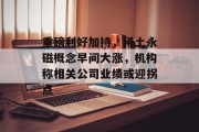 重磅利好加持,稀土永磁概念早间大涨,机构称相关公司业绩或迎拐点 重磅利好加持,稀土永磁概念早间大涨,机构称相关公司业绩或迎拐点