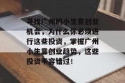寻找广州的小生意创业机会,为什么你必须进行这些投资,掌握广州小生意创业趋势,这些投资不容错过! 寻找广州的小生意创业机会,为什么你必须进行这些投资,掌握广州小生意创业趋势,这些投资不容错过!