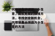 代理销售小项目、小生意,商机无限的赚钱方法,寻找创业新机会,代理销售小项目与小生意的方法 代理销售小项目、小生意,商机无限的赚钱方法,寻找创业新机会,代理销售小项目与小生意的方法