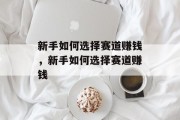 新手如何选择赛道赚钱,新手如何选择赛道赚钱 新手如何选择赛道赚钱,新手如何选择赛道赚钱
