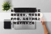 如何通过线下小生意实现财富增长,传统生意的升级,从线下到线上,财富的增长之路 如何通过线下小生意实现财富增长,传统生意的升级,从线下到线上,财富的增长之路