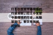 打工小生意中最赚钱的行业分析,打工小生意中最赚钱的行业,从服装到IT、餐饮等领域的分析 打工小生意中最赚钱的行业分析,打工小生意中最赚钱的行业,从服装到IT、餐饮等领域的分析