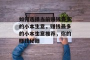 如何选择当前赚钱最多的小本生意,赚钱最多的小本生意推荐,你的赚钱秘籍 如何选择当前赚钱最多的小本生意,赚钱最多的小本生意推荐,你的赚钱秘籍