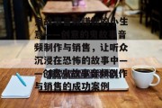 鬼故事音频赚钱的小生意——创意的鬼故事音频制作与销售,让听众沉浸在恐怖的故事中——创意鬼故事音频创作与销售的成功案例