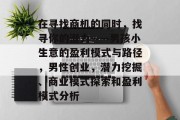 在寻找商机的同时,找寻你的潜力——男孩小生意的盈利模式与路径,男性创业,潜力挖掘、商业模式探索和盈利模式分析 在寻找商机的同时,找寻你的潜力——男孩小生意的盈利模式与路径,男性创业,潜力挖掘、商业模式探索和盈利模式分析